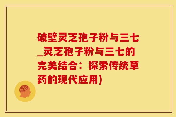破壁灵芝孢子粉与三七_灵芝孢子粉与三七的完美结合：探索传统草药的现代应用)
