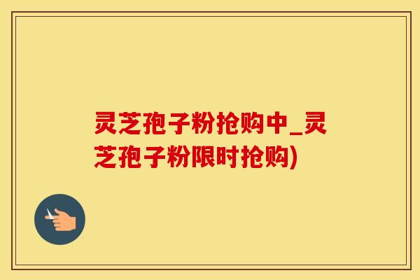 灵芝孢子粉抢购中_灵芝孢子粉限时抢购)
