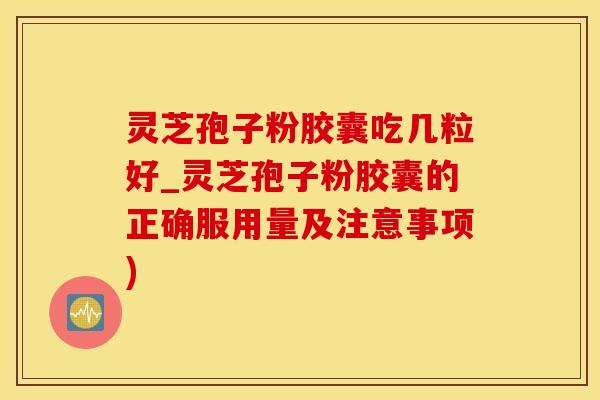 灵芝孢子粉胶囊吃几粒好_灵芝孢子粉胶囊的正确服用量及注意事项)