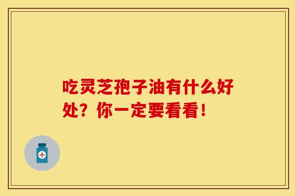 吃灵芝孢子油有什么好处？你一定要看看！