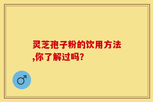 灵芝孢子粉的饮用方法,你了解过吗？
