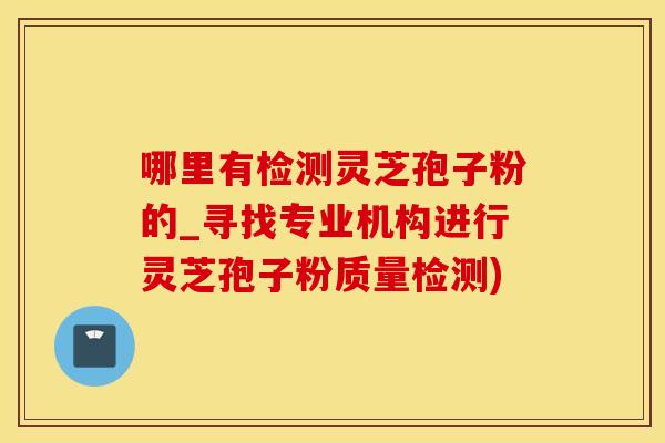 哪里有检测灵芝孢子粉的_寻找专业机构进行灵芝孢子粉质量检测)
