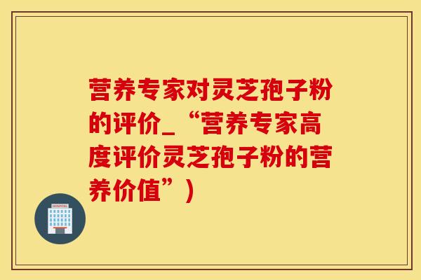 营养专家对灵芝孢子粉的评价_“营养专家高度评价灵芝孢子粉的营养价值”)