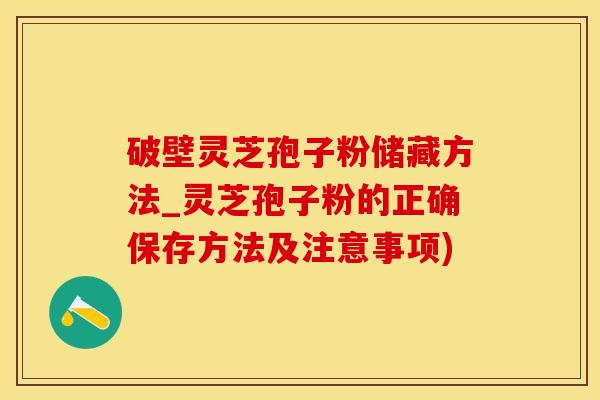 破壁灵芝孢子粉储藏方法_灵芝孢子粉的正确保存方法及注意事项)