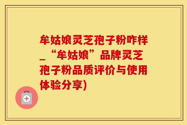 牟姑娘灵芝孢子粉咋样_“牟姑娘”品牌灵芝孢子粉品质评价与使用体验分享)