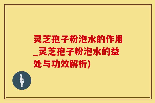 灵芝孢子粉泡水的作用_灵芝孢子粉泡水的益处与功效解析)
