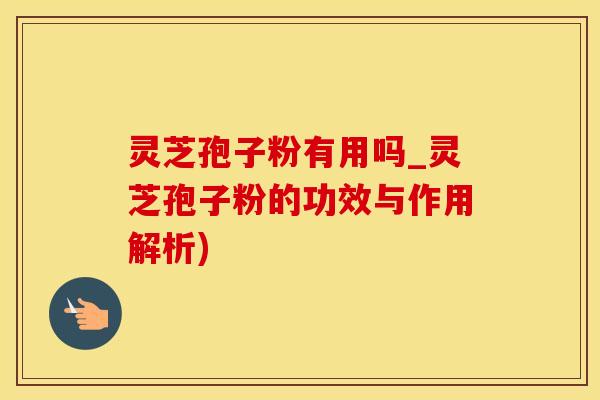 灵芝孢子粉有用吗_灵芝孢子粉的功效与作用解析)