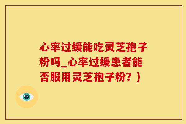 心率过缓能吃灵芝孢子粉吗_心率过缓患者能否服用灵芝孢子粉？)
