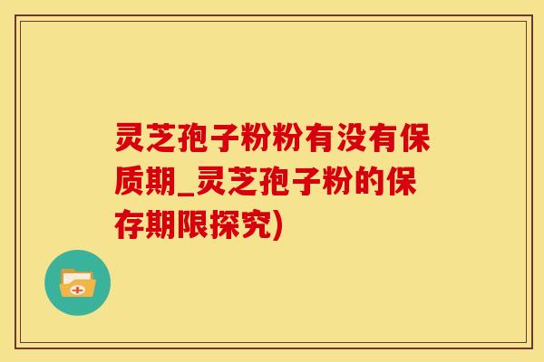 灵芝孢子粉粉有没有保质期_灵芝孢子粉的保存期限探究)