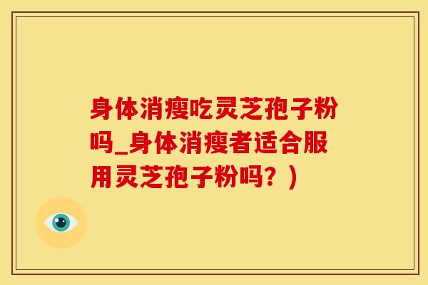 身体消瘦吃灵芝孢子粉吗_身体消瘦者适合服用灵芝孢子粉吗？)