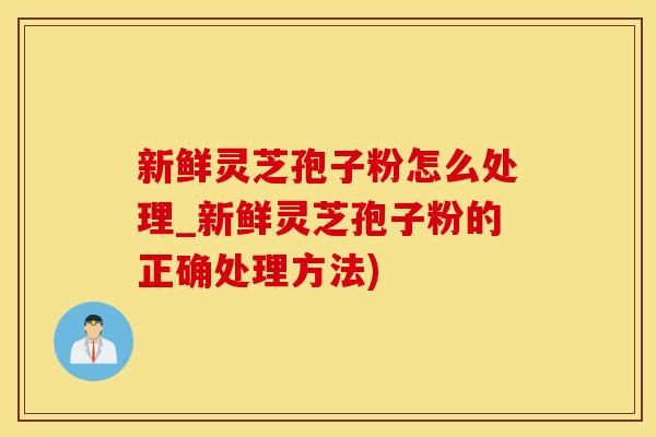 新鲜灵芝孢子粉怎么处理_新鲜灵芝孢子粉的正确处理方法)