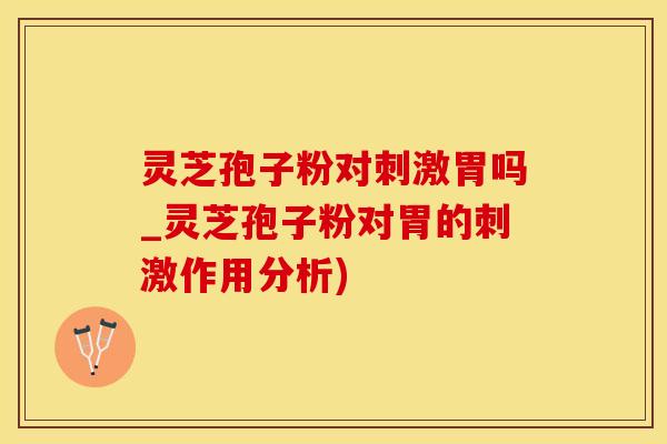 灵芝孢子粉对刺激胃吗_灵芝孢子粉对胃的刺激作用分析)