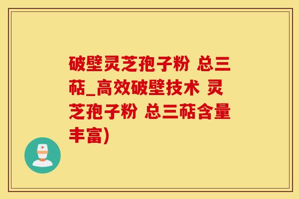 破壁灵芝孢子粉 总三萜_高效破壁技术 灵芝孢子粉 总三萜含量丰富)