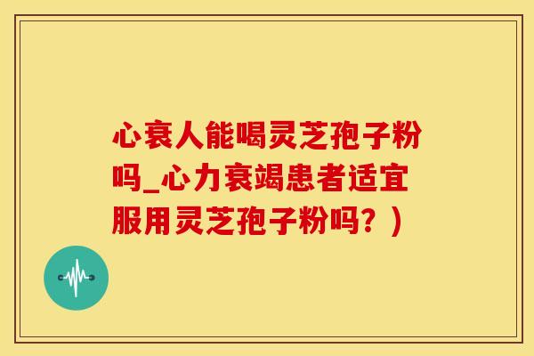 心衰人能喝灵芝孢子粉吗_心力衰竭患者适宜服用灵芝孢子粉吗？)
