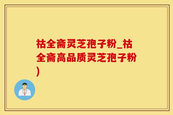 祜全斋灵芝孢子粉_祜全斋高品质灵芝孢子粉)