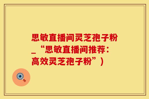 思敏直播间灵芝孢子粉_“思敏直播间推荐：高效灵芝孢子粉”)