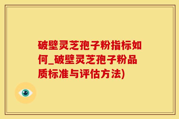 破壁灵芝孢子粉指标如何_破壁灵芝孢子粉品质标准与评估方法)