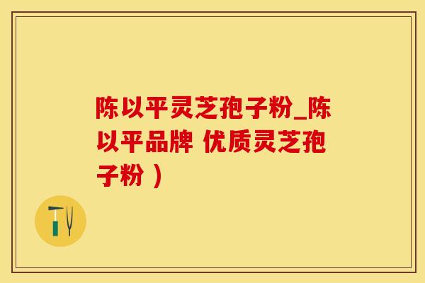 陈以平灵芝孢子粉_陈以平品牌 优质灵芝孢子粉 )