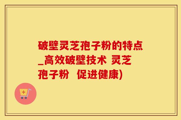 破壁灵芝孢子粉的特点_高效破壁技术 灵芝孢子粉  促进健康)