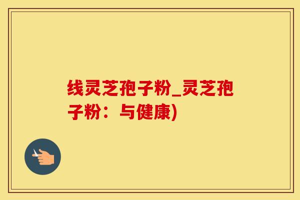 线灵芝孢子粉_灵芝孢子粉：与健康)
