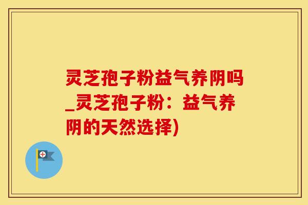 灵芝孢子粉益气养阴吗_灵芝孢子粉：益气养阴的天然选择)