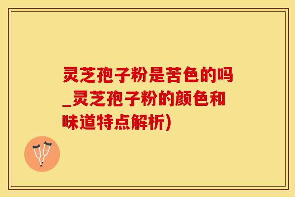 灵芝孢子粉是苦色的吗_灵芝孢子粉的颜色和味道特点解析)