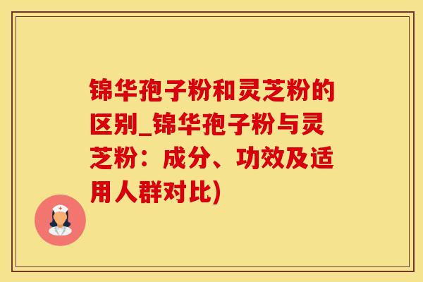 锦华孢子粉和灵芝粉的区别_锦华孢子粉与灵芝粉：成分、功效及适用人群对比)