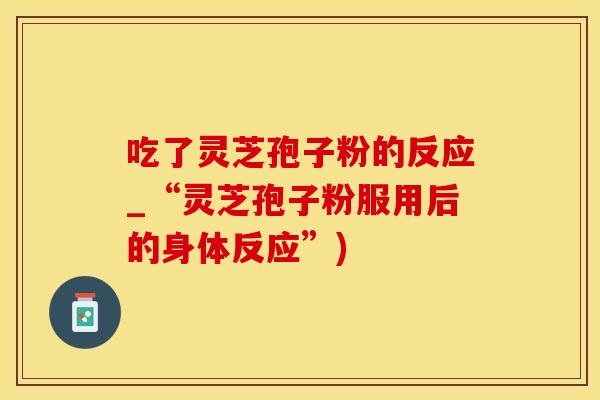 吃了灵芝孢子粉的反应_“灵芝孢子粉服用后的身体反应”)