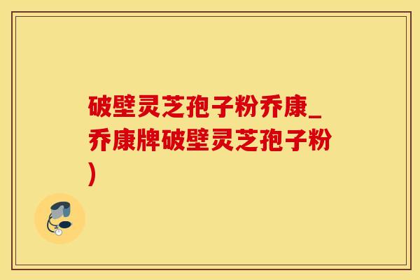 破壁灵芝孢子粉乔康_乔康牌破壁灵芝孢子粉)