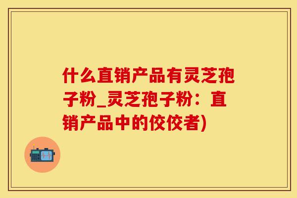 什么直销产品有灵芝孢子粉_灵芝孢子粉：直销产品中的佼佼者)