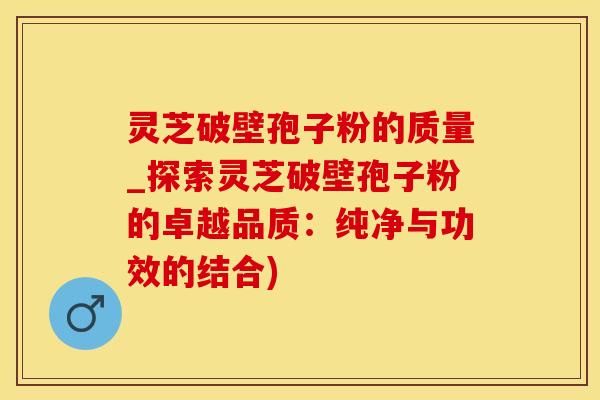 灵芝破壁孢子粉的质量_探索灵芝破壁孢子粉的卓越品质：纯净与功效的结合)