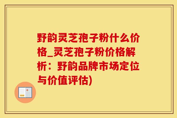 野韵灵芝孢子粉什么价格_灵芝孢子粉价格解析：野韵品牌市场定位与价值评估)