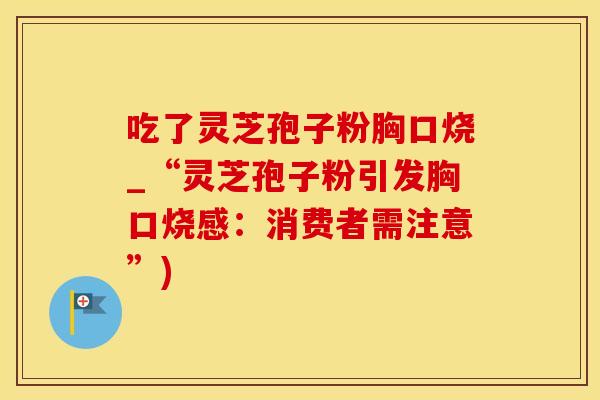 吃了灵芝孢子粉胸口烧_“灵芝孢子粉引发胸口烧感：消费者需注意”)