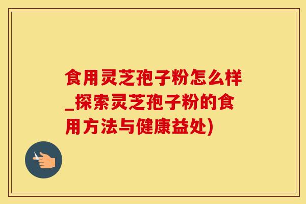 食用灵芝孢子粉怎么样_探索灵芝孢子粉的食用方法与健康益处)