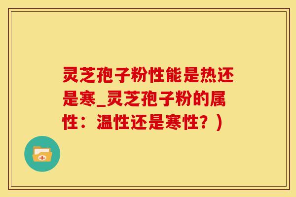 灵芝孢子粉性能是热还是寒_灵芝孢子粉的属性：温性还是寒性？)