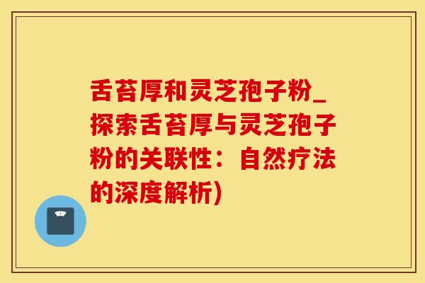舌苔厚和灵芝孢子粉_探索舌苔厚与灵芝孢子粉的关联性：自然疗法的深度解析)