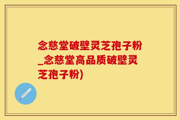 念慈堂破壁灵芝孢子粉_念慈堂高品质破壁灵芝孢子粉)
