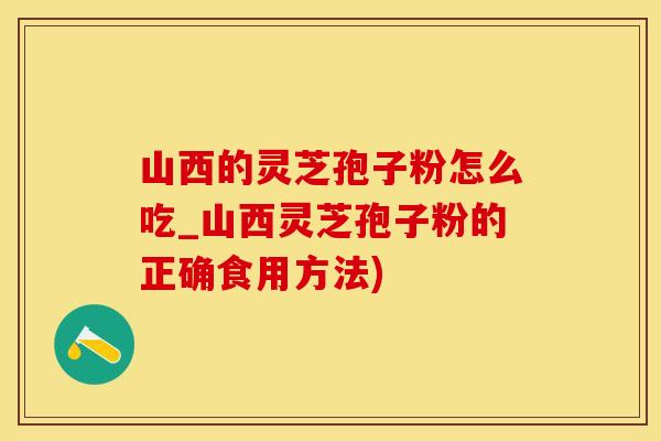 山西的灵芝孢子粉怎么吃_山西灵芝孢子粉的正确食用方法)