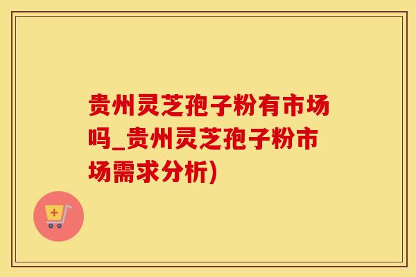 贵州灵芝孢子粉有市场吗_贵州灵芝孢子粉市场需求分析)