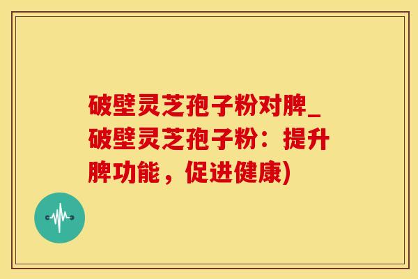 破壁灵芝孢子粉对脾_破壁灵芝孢子粉：提升脾功能，促进健康)
