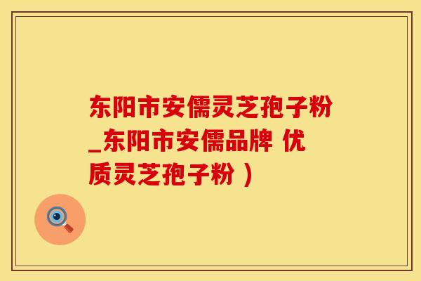 东阳市安儒灵芝孢子粉_东阳市安儒品牌 优质灵芝孢子粉 )