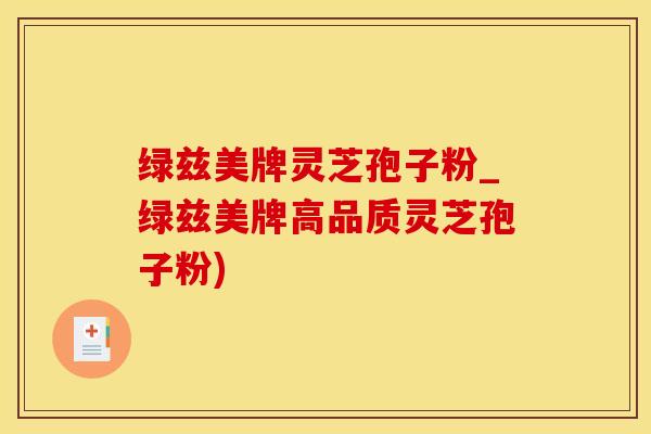 绿兹美牌灵芝孢子粉_绿兹美牌高品质灵芝孢子粉)