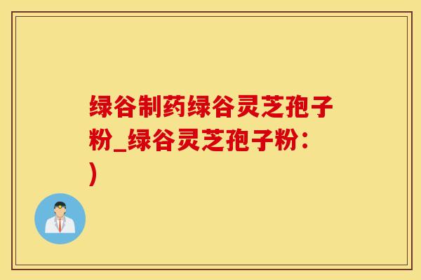 绿谷制药绿谷灵芝孢子粉_绿谷灵芝孢子粉：)