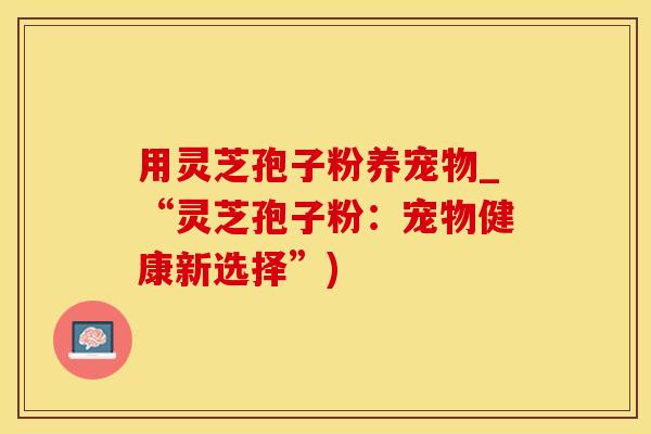 用灵芝孢子粉养宠物_“灵芝孢子粉：宠物健康新选择”)