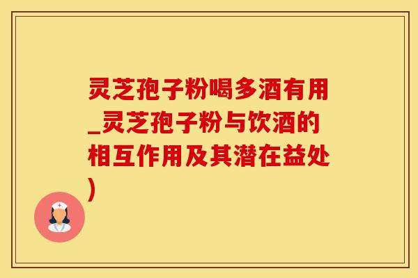 灵芝孢子粉喝多酒有用_灵芝孢子粉与饮酒的相互作用及其潜在益处)