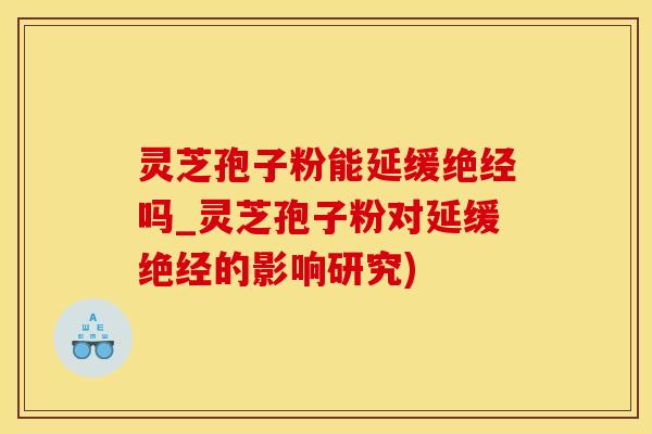 灵芝孢子粉能延缓绝经吗_灵芝孢子粉对延缓绝经的影响研究)