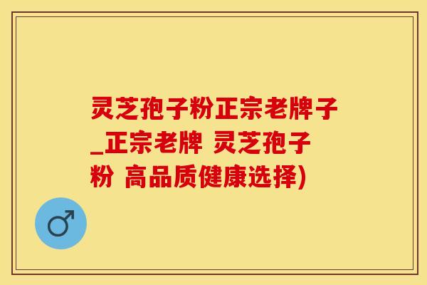 灵芝孢子粉正宗老牌子_正宗老牌 灵芝孢子粉 高品质健康选择)