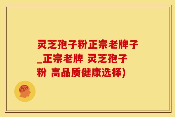 灵芝孢子粉正宗老牌子_正宗老牌 灵芝孢子粉 高品质健康选择)