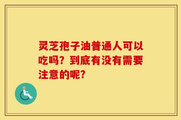 灵芝孢子油普通人可以吃吗？到底有没有需要注意的呢?