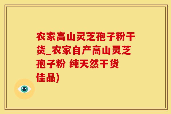 农家高山灵芝孢子粉干货_农家自产高山灵芝孢子粉 纯天然干货 佳品)